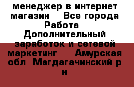  менеджер в интернет магазин  - Все города Работа » Дополнительный заработок и сетевой маркетинг   . Амурская обл.,Магдагачинский р-н